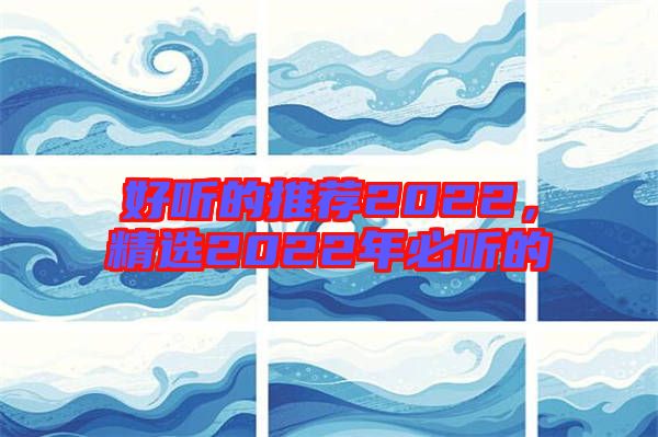好聽的推薦2022，精選2022年必聽的