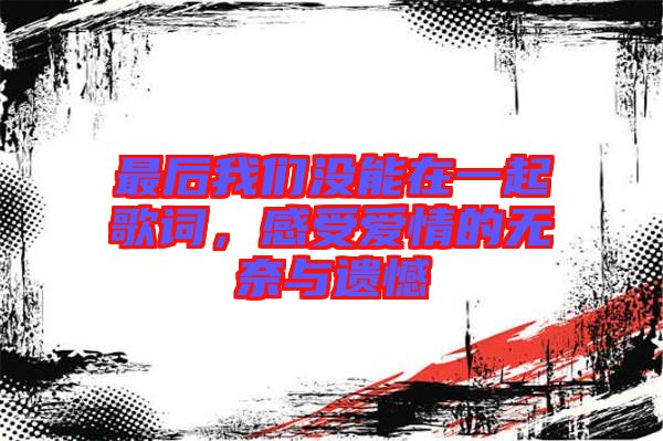最后我們沒能在一起歌詞，感受愛情的無奈與遺憾
