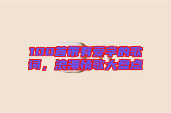 100首帶有愛字的歌詞，浪漫情歌大盤點(diǎn)