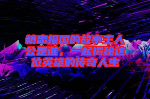 精忠報(bào)國的故事主人公是誰，一起揭秘這位英雄的傳奇人生