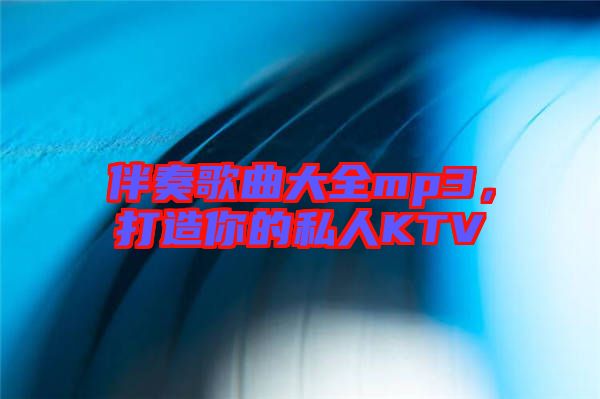 伴奏歌曲大全mp3，打造你的私人KTV
