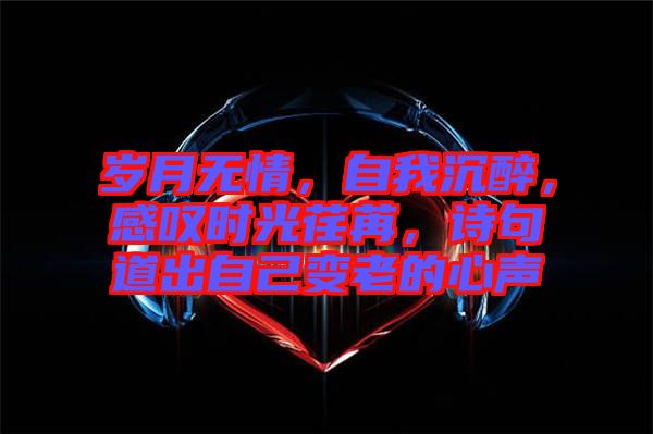 歲月無情，自我沉醉，感嘆時(shí)光荏苒，詩句道出自己變老的心聲