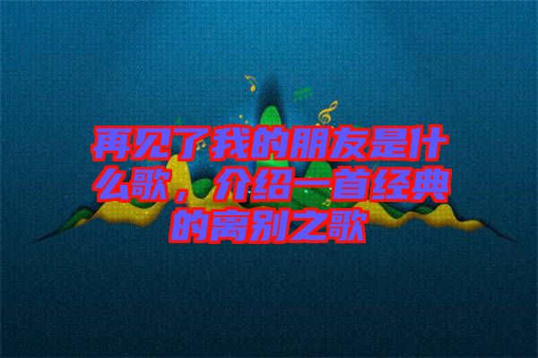 再見了我的朋友是什么歌，介紹一首經(jīng)典的離別之歌