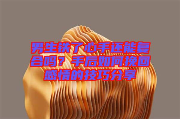 男生鐵了心手還能復(fù)合嗎？手后如何挽回感情的技巧分享