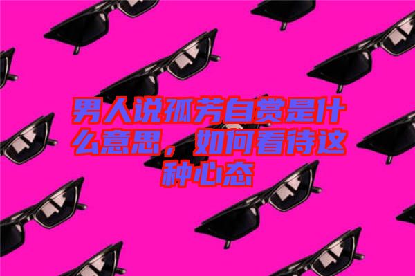 男人說孤芳自賞是什么意思，如何看待這種心態(tài)