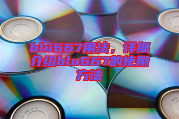 blu667用法，詳細(xì)介紹blu667的使用方法