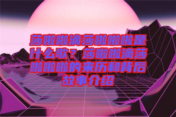 莎啦啦滴莎啦啦啦是什么歌？莎啦啦滴莎啦啦啦的來歷和背后故事介紹