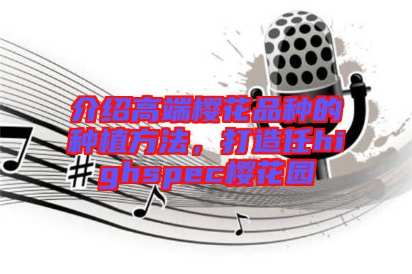 介紹高端櫻花品種的種植方法，打造任highspec櫻花園