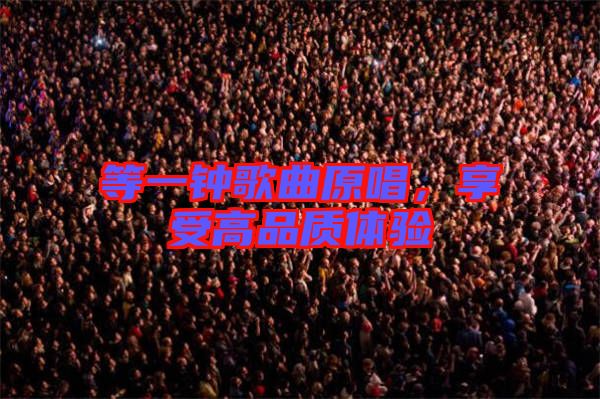 等一鐘歌曲原唱，享受高品質(zhì)體驗(yàn)