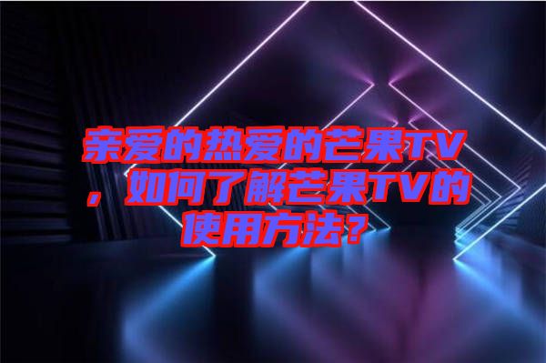 親愛的熱愛的芒果TV，如何了解芒果TV的使用方法？