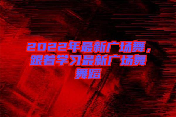 2022年最新廣場舞，跟著學(xué)習(xí)最新廣場舞舞蹈