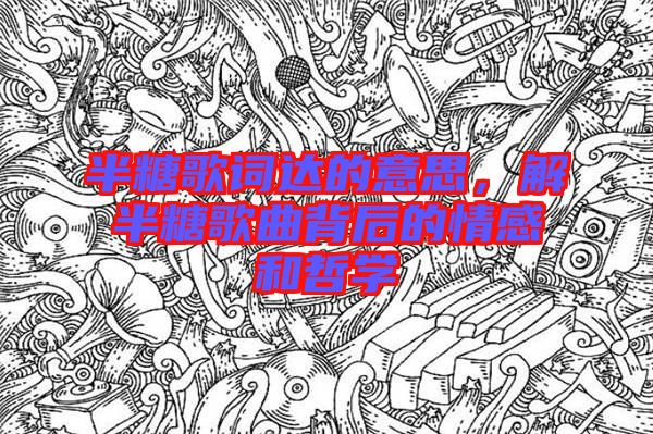 半糖歌詞達(dá)的意思，解半糖歌曲背后的情感和哲學(xué)