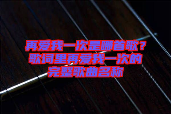 再愛我一次是哪首歌？歌詞里再愛我一次的完整歌曲名稱