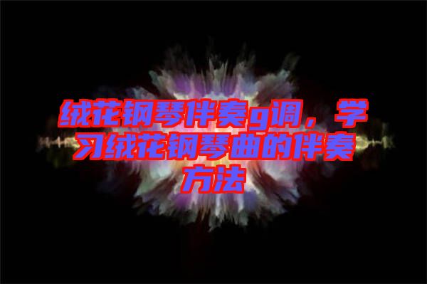 絨花鋼琴伴奏g調，學習絨花鋼琴曲的伴奏方法