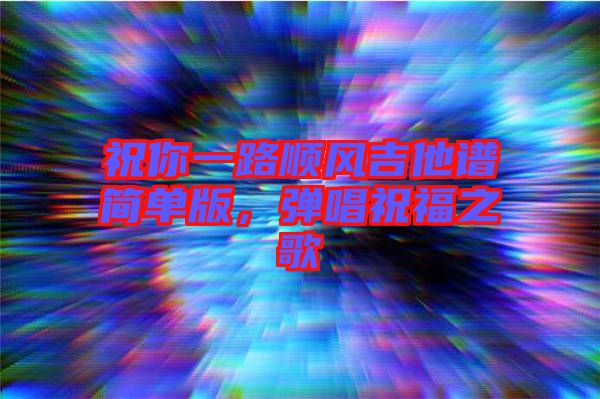 祝你一路順風吉他譜簡單版，彈唱祝福之歌