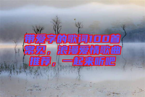 帶愛字的歌詞100首常見，浪漫愛情歌曲推薦，一起來聽吧