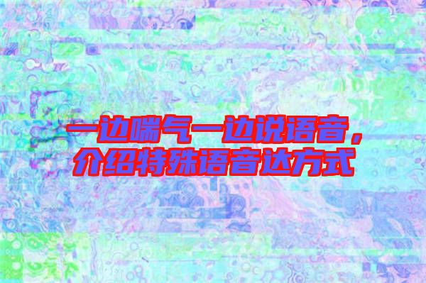一邊喘氣一邊說語(yǔ)音，介紹特殊語(yǔ)音達(dá)方式