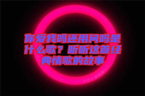 你愛我嗎還用問嗎是什么歌？聽聽這首經(jīng)典情歌的故事