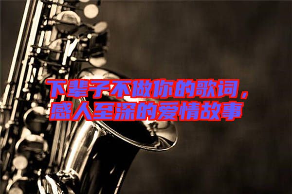 下輩子不做你的歌詞，感人至深的愛情故事