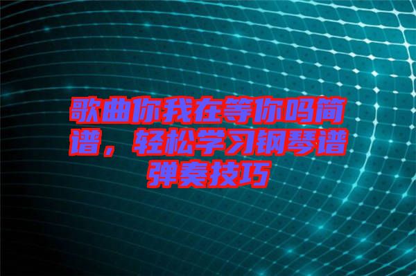 歌曲你我在等你嗎簡譜，輕松學(xué)習(xí)鋼琴譜彈奏技巧