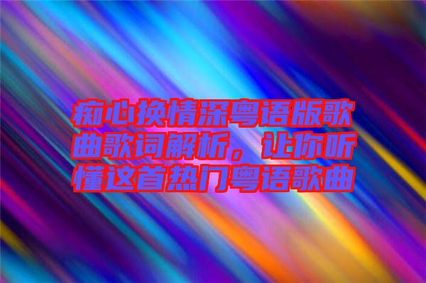 癡心換情深粵語(yǔ)版歌曲歌詞解析，讓你聽懂這首熱門粵語(yǔ)歌曲