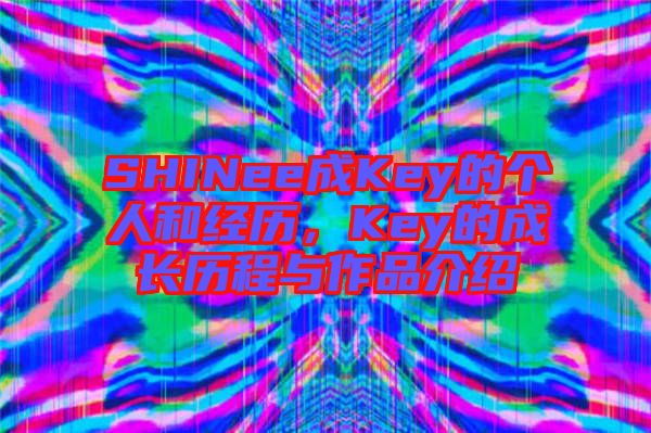 SHINee成Key的個人和經(jīng)歷，Key的成長歷程與作品介紹