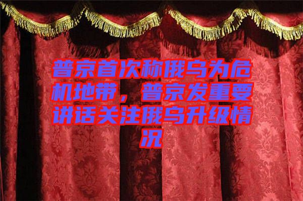 普京首次稱俄烏為危機(jī)地帶，普京發(fā)重要講話關(guān)注俄烏升級情況