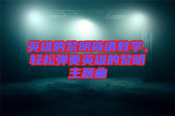 英雄的黎明簡譜教學，輕松彈奏英雄的黎明主題曲