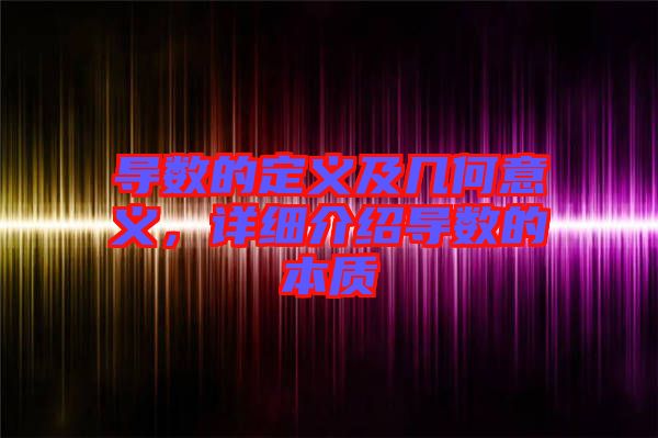 導(dǎo)數(shù)的定義及幾何意義，詳細(xì)介紹導(dǎo)數(shù)的本質(zhì)