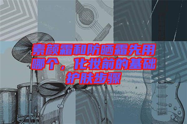 素顏霜和防曬霜先用哪個，化妝前的基礎(chǔ)護膚步驟