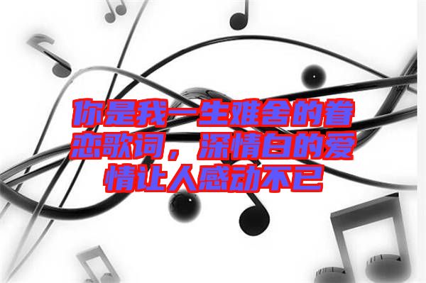 你是我一生難舍的眷戀歌詞，深情白的愛情讓人感動不已