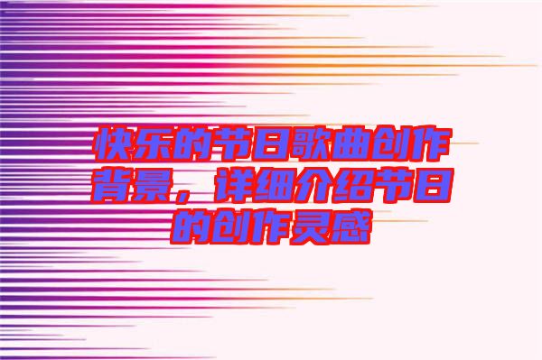 快樂的節(jié)日歌曲創(chuàng)作背景，詳細(xì)介紹節(jié)日的創(chuàng)作靈感