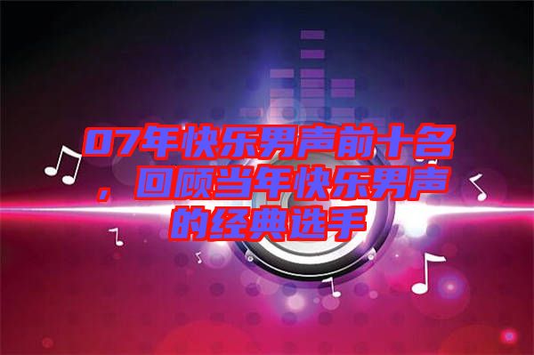 07年快樂男聲前十名，回顧當年快樂男聲的經(jīng)典選手