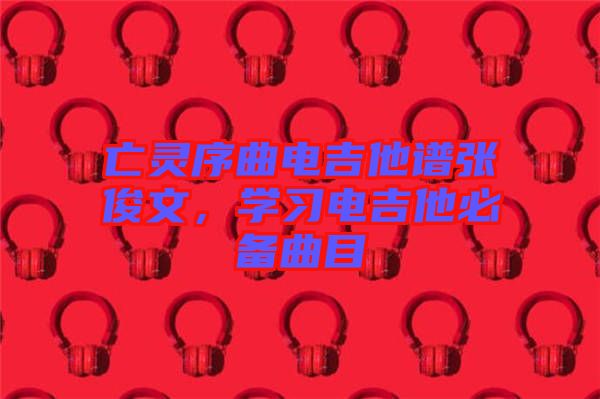 亡靈序曲電吉他譜張俊文，學(xué)習(xí)電吉他必備曲目