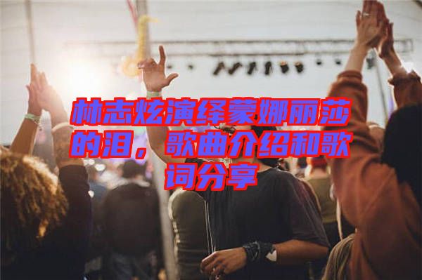 林志炫演繹蒙娜麗莎的淚，歌曲介紹和歌詞分享