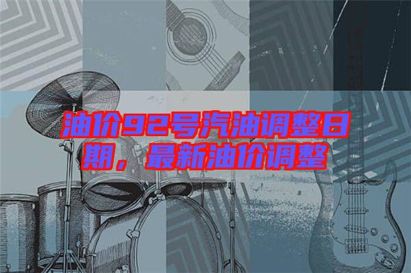 油價(jià)92號(hào)汽油調(diào)整日期，最新油價(jià)調(diào)整