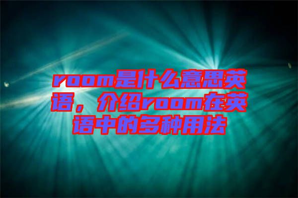 room是什么意思英語(yǔ)，介紹room在英語(yǔ)中的多種用法
