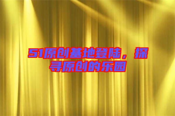 51原創(chuàng)基地登陸，探尋原創(chuàng)的樂園