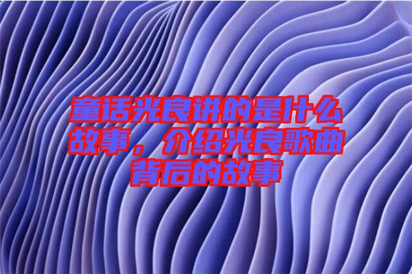 童話光良講的是什么故事，介紹光良歌曲背后的故事
