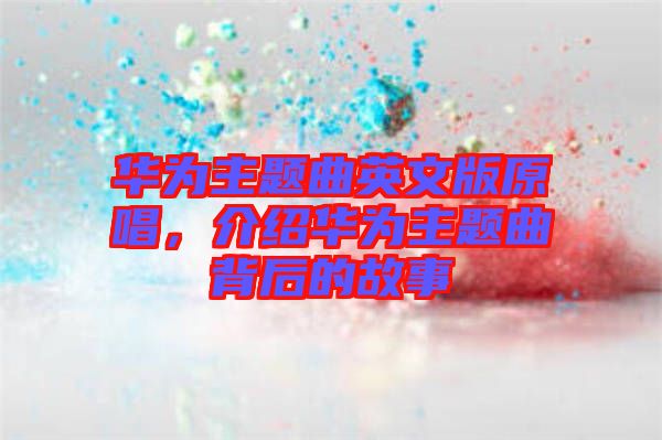 華為主題曲英文版原唱，介紹華為主題曲背后的故事