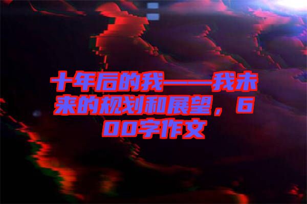 十年后的我——我未來的規(guī)劃和展望，600字作文