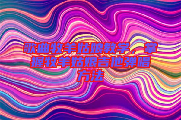 歌曲牧羊姑娘教學(xué)，掌握牧羊姑娘吉他彈唱方法