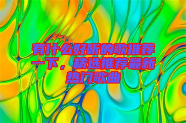 有什么好聽的歌推薦一下，精選推薦最新熱門歌曲