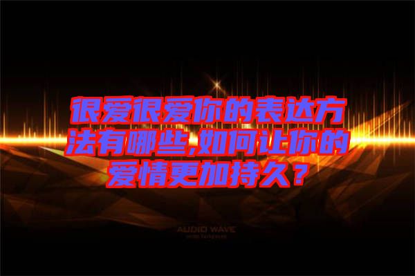 很愛(ài)很愛(ài)你的表達(dá)方法有哪些,如何讓你的愛(ài)情更加持久？