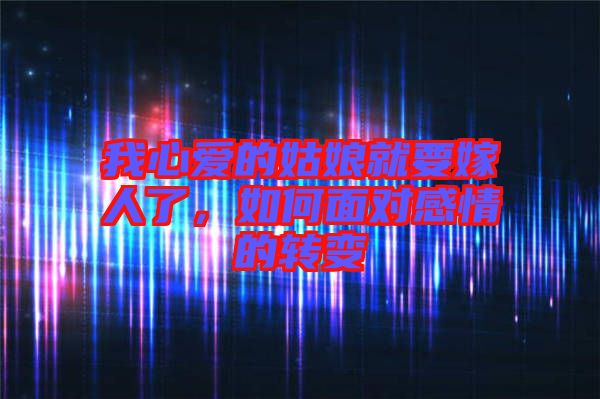 我心愛的姑娘就要嫁人了，如何面對感情的轉變