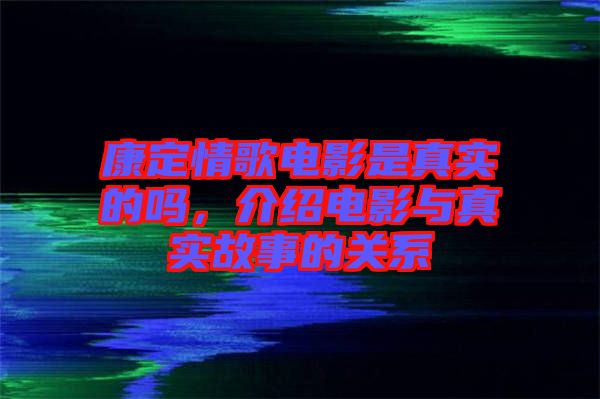 康定情歌電影是真實(shí)的嗎，介紹電影與真實(shí)故事的關(guān)系