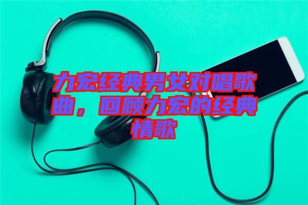 力宏經(jīng)典男女對(duì)唱歌曲，回顧力宏的經(jīng)典情歌