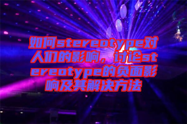 如何stereotype對人們的影響，討論stereotype的負面影響及其解決方法