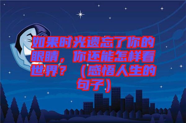 如果時(shí)光遺忘了你的眼睛，你還能怎樣看世界？（感悟人生的句子）
