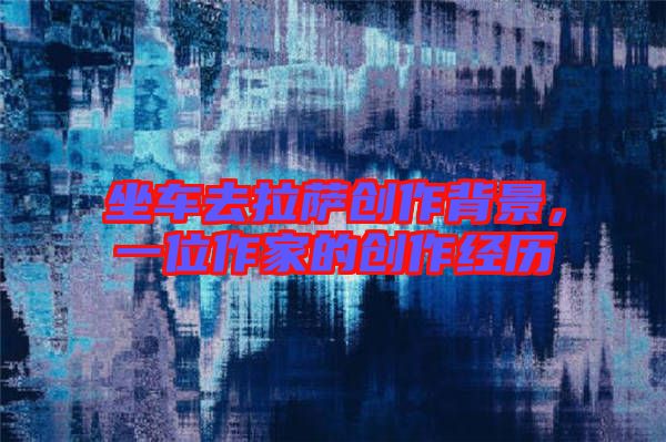 坐車去拉薩創(chuàng)作背景，一位作家的創(chuàng)作經(jīng)歷